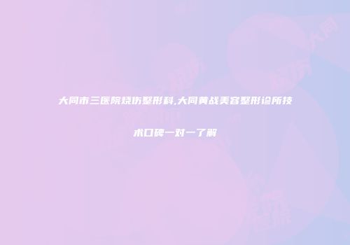 大同市三医院烧伤整形科,大同黄战美容整形诊所技术口碑一对一了解