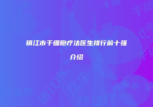 镇江市干细胞疗法医生排行前十强介绍