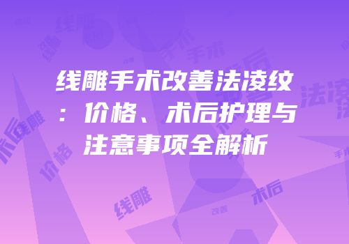 线雕手术改善法凌纹：价格、术后护理与注意事项全解析