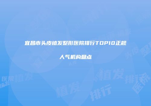 宜昌市头皮植发整形医院排行TOP10正规人气机构盘点