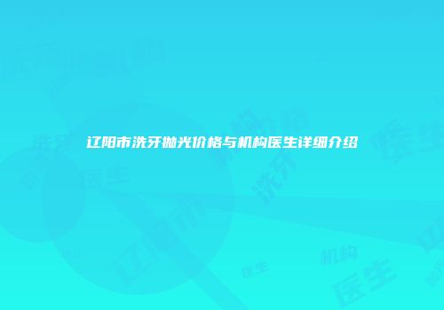 辽阳市洗牙抛光价格与机构医生详细介绍