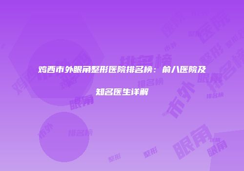 鸡西市外眼角整形医院排名榜：前八医院及知名医生详解