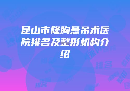 昆山市隆胸悬吊术医院排名及整形机构介绍