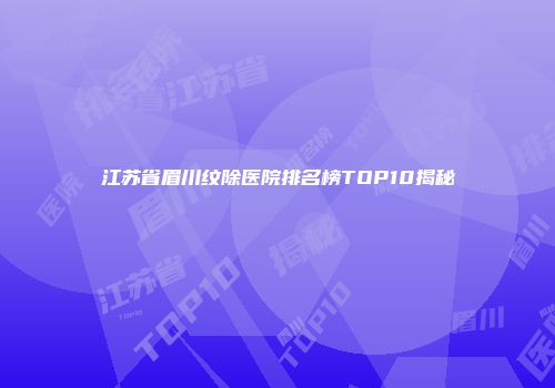 江苏省眉川纹除医院排名榜TOP10揭秘