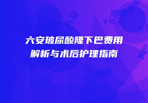 六安玻尿酸隆下巴费用解析与术后护理指南