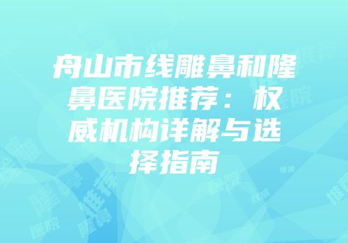 舟山市线雕鼻和隆鼻医院推荐：权威机构详解与选择指南