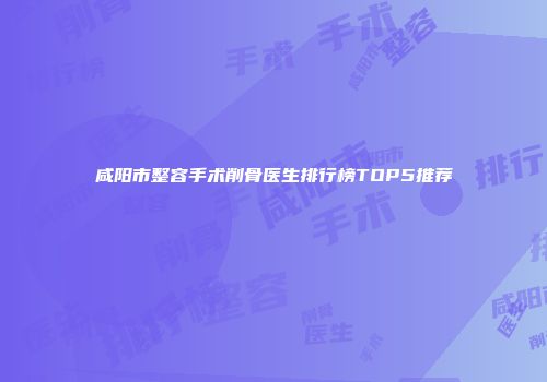 咸阳市整容手术削骨医生排行榜TOP5推荐