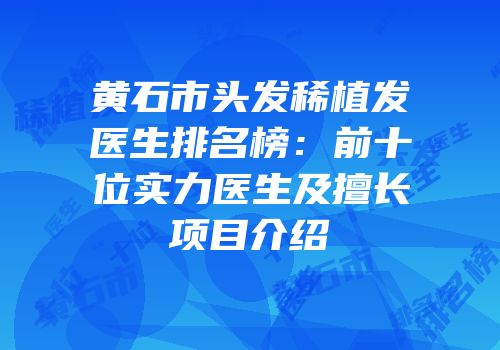 黄石市头发稀植发医生排名榜：前十位实力医生及擅长项目介绍