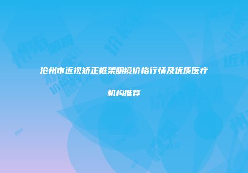 沧州市近视矫正框架眼镜价格行情及优质医疗机构推荐
