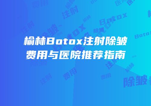 榆林Botox注射除皱费用与医院推荐指南