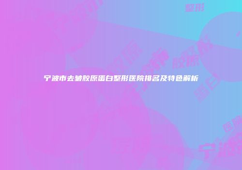 宁波市去皱胶原蛋白整形医院排名及特色解析