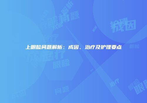 上眼睑问题解析：成因、治疗及护理要点