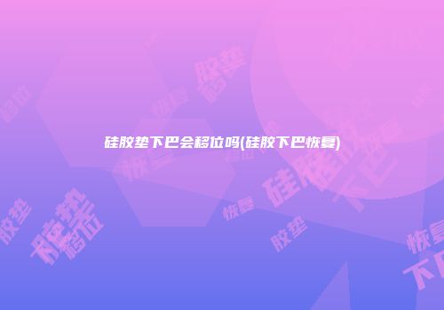 硅胶垫下巴会移位吗(硅胶下巴恢复)