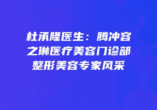 杜承隆医生：腾冲容之琳医疗美容门诊部整形美容专家风采