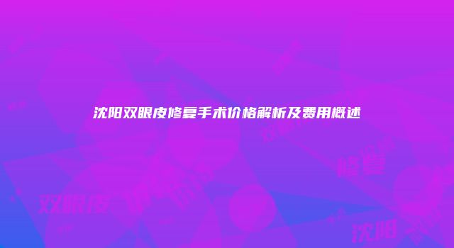 沈阳双眼皮修复手术价格解析及费用概述