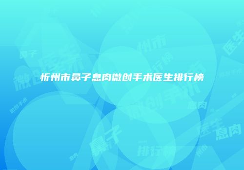 忻州市鼻子息肉微创手术医生排行榜