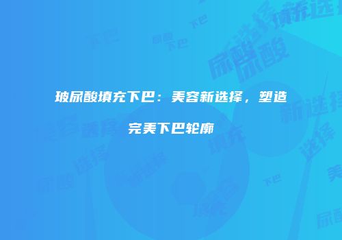 玻尿酸填充下巴：美容新选择，塑造完美下巴轮廓