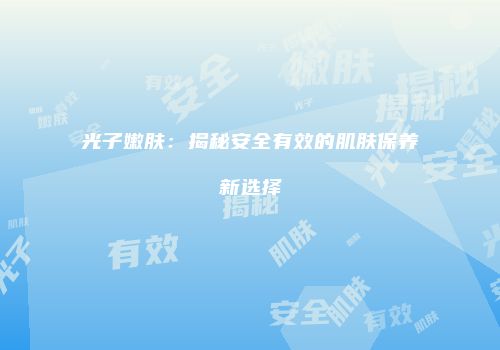 光子嫩肤：揭秘安全有效的肌肤保养新选择