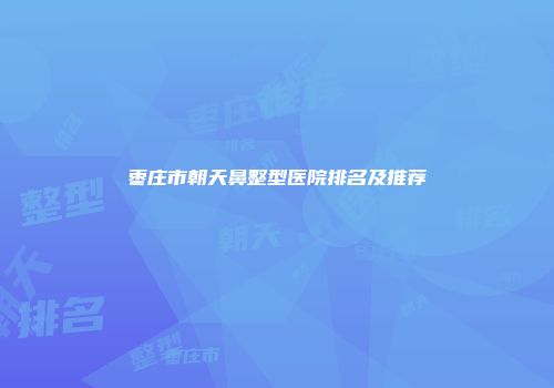 枣庄市朝天鼻整型医院排名及推荐