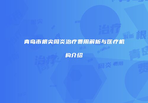 青岛市根尖周炎治疗费用解析与医疗机构介绍