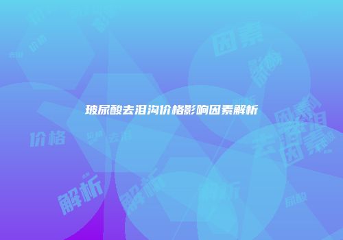 玻尿酸去泪沟价格影响因素解析