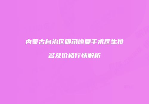 内蒙古自治区眼角修复手术医生排名及价格行情解析