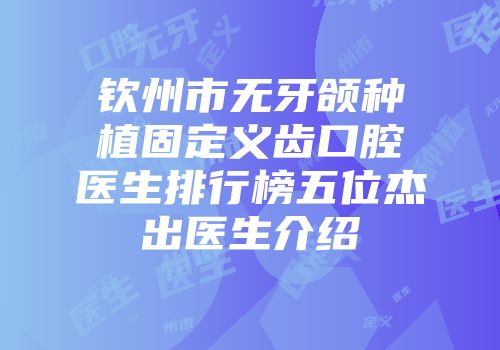 钦州市无牙颌种植固定义齿口腔医生排行榜五位杰出医生介绍