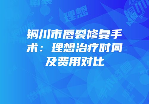 铜川市唇裂修复手术：理想治疗时间及费用对比