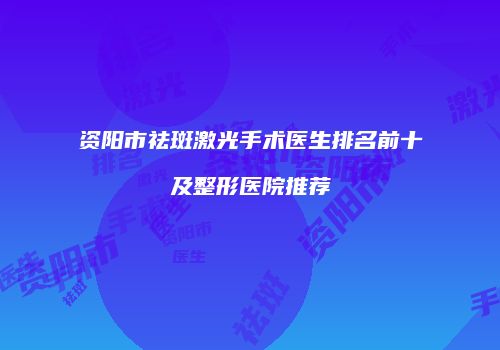资阳市祛斑激光手术医生排名前十及整形医院推荐
