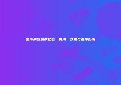 淄博果酸焕肤祛痘：费用、效果与选择指南