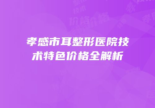孝感市耳整形医院技术特色价格全解析