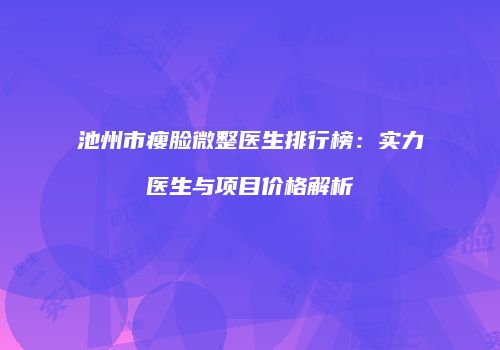 池州市瘦脸微整医生排行榜：实力医生与项目价格解析
