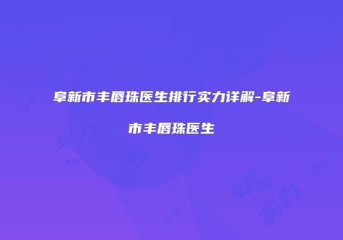 阜新市丰唇珠医生排行实力详解-阜新市丰唇珠医生
