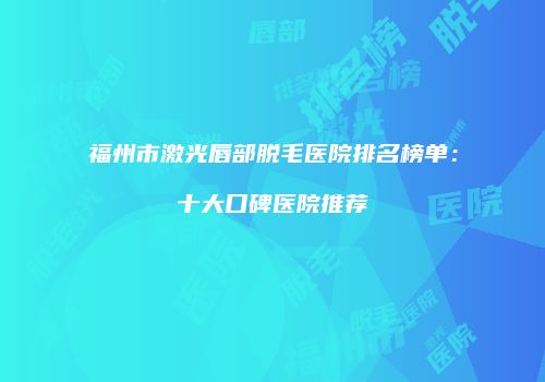 福州市激光唇部脱毛医院排名榜单：十大口碑医院推荐