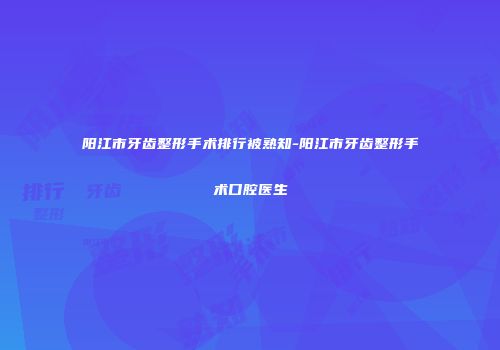 阳江市牙齿整形手术排行被熟知-阳江市牙齿整形手术口腔医生