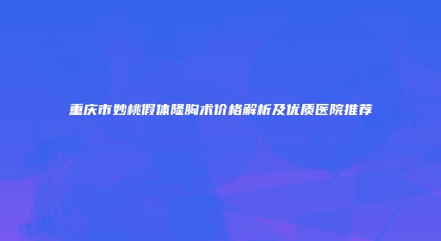 重庆市妙桃假体隆胸术价格解析及优质医院推荐