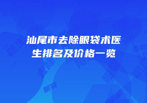 汕尾市去除眼袋术医生排名及价格一览