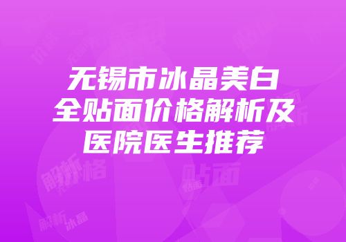 无锡市冰晶美白全贴面价格解析及医院医生推荐