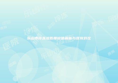 乐山市冷冻溶脂瘦价格解析与医院对比
