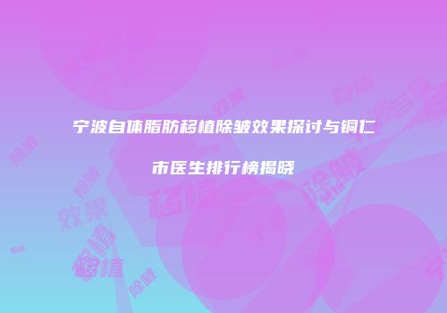 宁波自体脂肪移植除皱效果探讨与铜仁市医生排行榜揭晓
