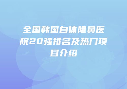 全国韩国自体隆鼻医院20强排名及热门项目介绍
