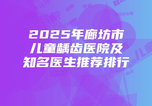 2025年廊坊市儿童龋齿医院及知名医生推荐排行
