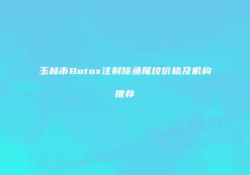 玉林市Botox注射除鱼尾纹价格及机构推荐