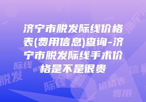 济宁市脱发际线价格表(费用信息)查询-济宁市脱发际线手术价格是不是很贵