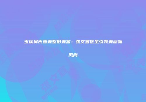 玉溪吴氏嘉美整形美容：张文宣医生引领美丽新风尚