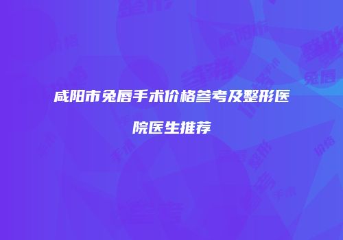 咸阳市兔唇手术价格参考及整形医院医生推荐