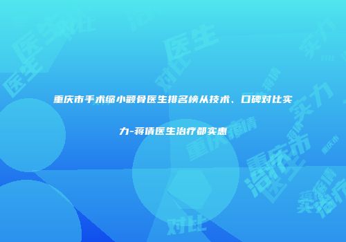 重庆市手术缩小颧骨医生排名榜从技术、口碑对比实力-蒋倩医生治疗都实惠