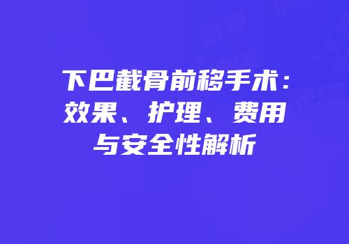 下巴截骨前移手术：效果、护理、费用与安全性解析