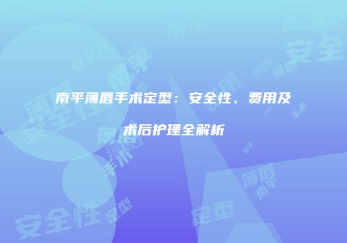 南平薄唇手术定型：安全性、费用及术后护理全解析