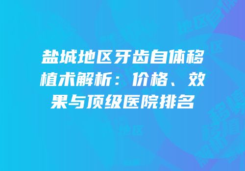 盐城地区牙齿自体移植术解析：价格、效果与顶级医院排名